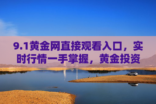 9.1黄金网直接观看入口,实时行情一手掌握,黄金投资不迷路,1黄金网直接入口,实时行情一手掌握,黄金投资不迷路 9.1黄金网直接观看入口,实时行情一手掌握,黄金投资不迷路,1黄金网直接入口,实时行情一手掌握,黄金投资不迷路