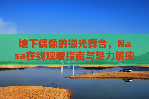 地下偶像的微光舞台,Nasa在线观看指南与魅力解密,地下偶像微光舞台,Nasa在线观看指南与魅力解密 地下偶像的微光舞台,Nasa在线观看指南与魅力解密,地下偶像微光舞台,Nasa在线观看指南与魅力解密