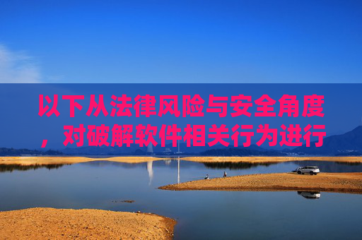 以下从法律风险与安全角度，对破解软件相关行为进行提醒，破解软件的法律风险与安全警示