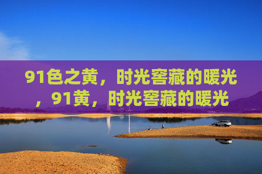 91色之黄,时光窖藏的暖光,91黄,时光窖藏的暖光 91色之黄,时光窖藏的暖光,91黄,时光窖藏的暖光