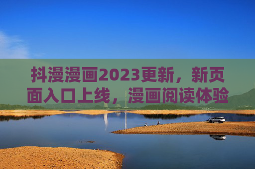 抖漫漫画2023更新，新页面入口上线，漫画阅读体验再升级，抖漫漫画2023更新，新页面入口上线，阅读体验再升级