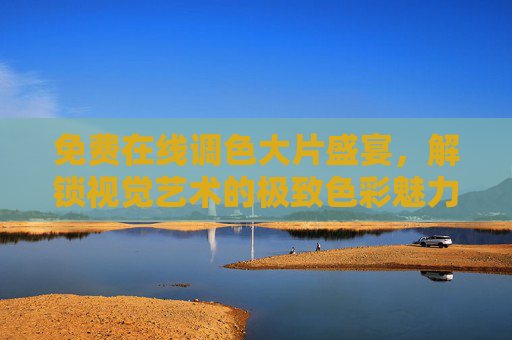 免费在线调色大片盛宴,解锁视觉艺术的极致色彩魅力,免费调色大片盛宴,视觉艺术的极致色彩魅力 免费在线调色大片盛宴,解锁视觉艺术的极致色彩魅力,免费调色大片盛宴,视觉艺术的极致色彩魅力