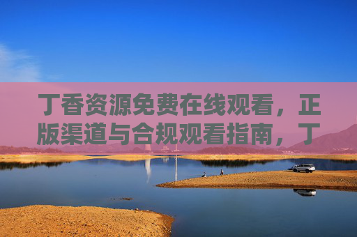 丁香资源免费在线观看,正版渠道与合规观看指南,丁香资源免费在线观看,正版渠道与合规指南 丁香资源免费在线观看,正版渠道与合规观看指南,丁香资源免费在线观看,正版渠道与合规指南