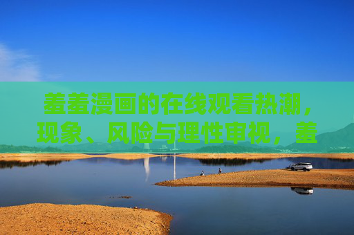 羞羞漫画的在线观看热潮，现象、风险与理性审视，羞羞漫画在线观看热潮，现象、风险与理性审视