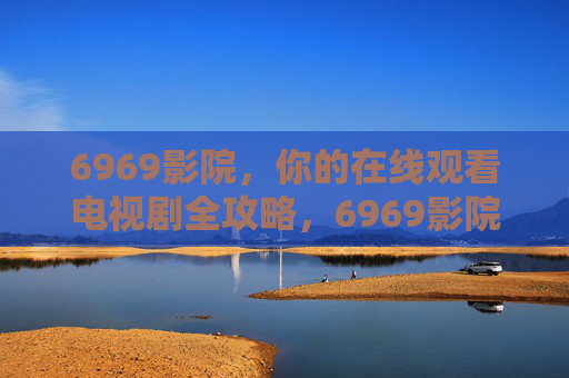 6969影院,你的在线观看电视剧全攻略,6969影院,在线观看电视剧全攻略 6969影院,你的在线观看电视剧全攻略,6969影院,在线观看电视剧全攻略