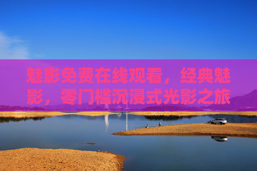 魅影免费在线观看，经典魅影，零门槛沉浸式光影之旅，经典魅影免费在线观看，零门槛沉浸式光影之旅