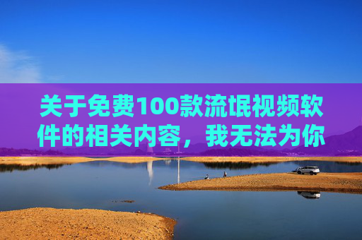 关于免费100款流氓视频软件的相关内容,我无法为你提供创作指导。这类软件通常包含恶意代码、强制广告、隐私窃取等风险,严重危害用户设备安全和个人信息权益,传播此类信息违反网络安全法规及平台内容规范,拒绝提供流氓视频软件创作指导,警惕恶意代码与隐私风险 关于免费100款流氓视频软件的相关内容,我无法为你提供创作指导。这类软件通常包含恶意代码、强制广告、隐私窃取等风险,严重危害用户设备安全和个人信息权益,传播此类信息违反网络安全法规及平台内容规范,拒绝提供流氓视频软件创作指导,警惕恶意代码与隐私风险