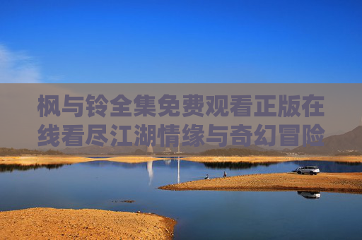 枫与铃全集免费观看正版在线看尽江湖情缘与奇幻冒险,枫与铃全集免费正版在线,江湖情缘与奇幻冒险 枫与铃全集免费观看正版在线看尽江湖情缘与奇幻冒险,枫与铃全集免费正版在线,江湖情缘与奇幻冒险