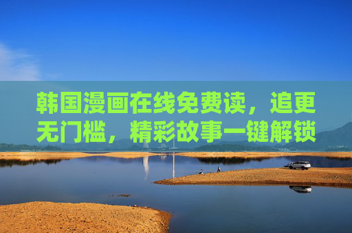 韩国漫画在线免费读,追更无门槛,精彩故事一键解锁!韩国漫画免费读,追更无门槛,精彩故事一键解锁 韩国漫画在线免费读,追更无门槛,精彩故事一键解锁!韩国漫画免费读,追更无门槛,精彩故事一键解锁