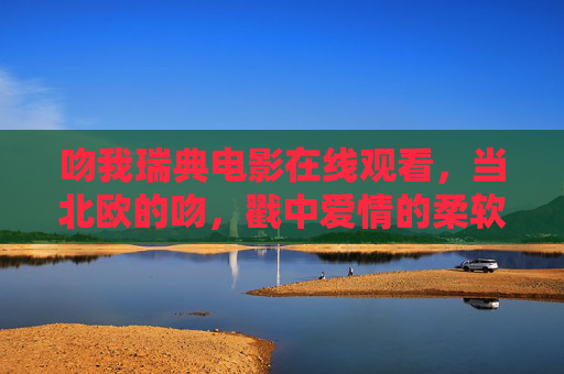 吻我瑞典电影在线观看,当北欧的吻,戳中爱情的柔软内核,北欧之吻,戳中爱情柔软内核 吻我瑞典电影在线观看,当北欧的吻,戳中爱情的柔软内核,北欧之吻,戳中爱情柔软内核