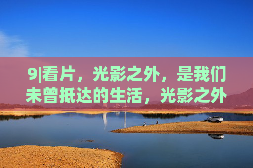 9|看片，光影之外，是我们未曾抵达的生活，光影之外，未曾抵达的生活