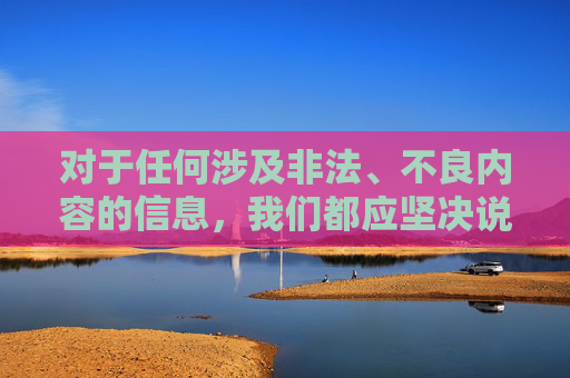 对于任何涉及非法、不良内容的信息,我们都应坚决说不。如果你或你身边的人接触到此类信息,请及时向相关部门举报,共同抵制网络违法犯罪行为。让我们携手共建文明、和谐的网络家园,保护自己和他人的身心健康,抵制非法信息 共建网络文明 对于任何涉及非法、不良内容的信息,我们都应坚决说不。如果你或你身边的人接触到此类信息,请及时向相关部门举报,共同抵制网络违法犯罪行为。让我们携手共建文明、和谐的网络家园,保护自己和他人的身心健康,抵制非法信息 共建网络文明