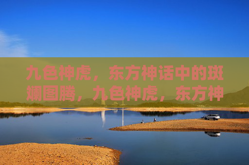 九色神虎，东方神话中的斑斓图腾，九色神虎，东方神话的斑斓图腾