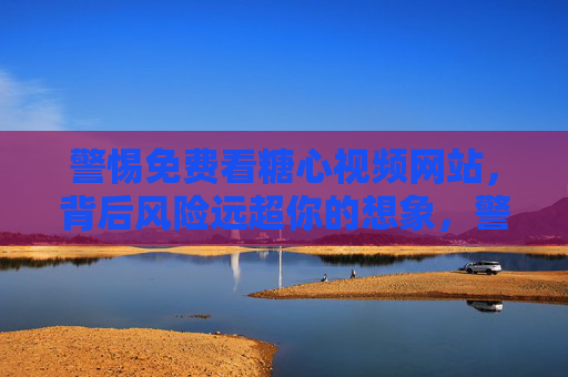 警惕免费看糖心视频网站,背后风险远超你的想象,警惕免费糖心视频网站,背后风险远超想象 警惕免费看糖心视频网站,背后风险远超你的想象,警惕免费糖心视频网站,背后风险远超想象