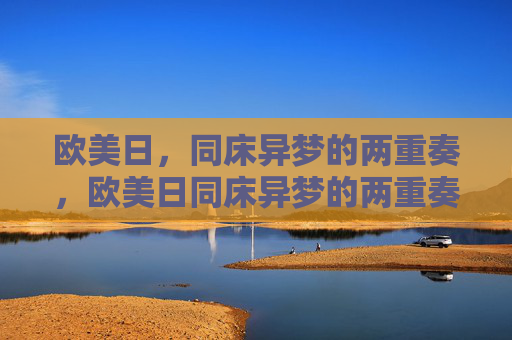 欧美日，同床异梦的两重奏，欧美日同床异梦的两重奏