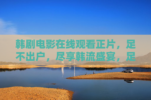 韩剧电影在线观看正片,足不出户,尽享韩流盛宴,足不出户在线观韩剧电影,尽享韩流盛宴 韩剧电影在线观看正片,足不出户,尽享韩流盛宴,足不出户在线观韩剧电影,尽享韩流盛宴