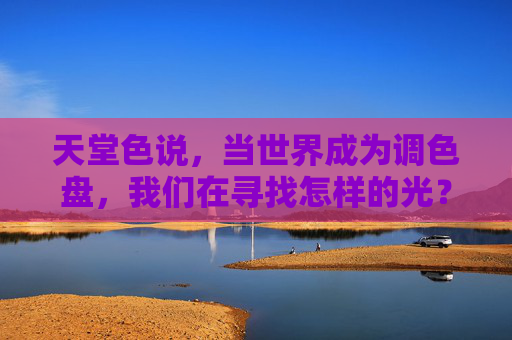 天堂色说,当世界成为调色盘,我们在寻找怎样的光?当世界成为调色盘,我们在寻找那束光 天堂色说,当世界成为调色盘,我们在寻找怎样的光?当世界成为调色盘,我们在寻找那束光
