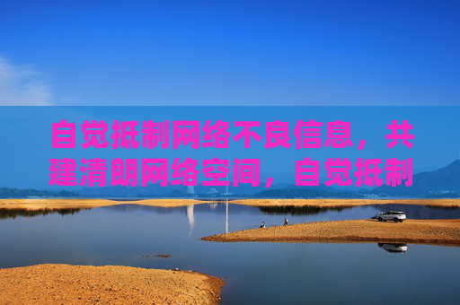 自觉抵制网络不良信息，共建清朗网络空间，自觉抵制网络不良信息，共建清朗网络空间