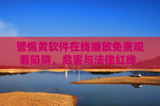 警惕黄软件在线播放免费观看陷阱,危害与法律红线,警惕黄软件免费播放陷阱,危害与法律红线 警惕黄软件在线播放免费观看陷阱,危害与法律红线,警惕黄软件免费播放陷阱,危害与法律红线