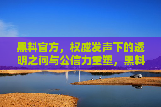 黑料官方,权威发声下的透明之问与公信力重塑,黑料官方权威发声,透明之问与公信力重塑 黑料官方,权威发声下的透明之问与公信力重塑,黑料官方权威发声,透明之问与公信力重塑