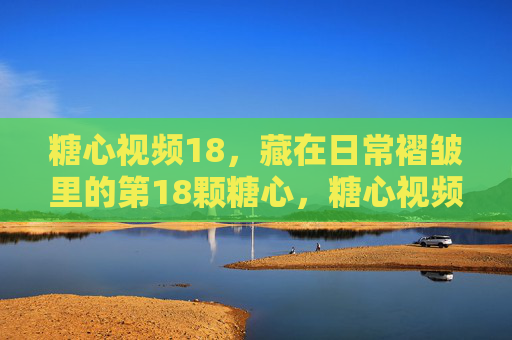 糖心视频18,藏在日常褶皱里的第18颗糖心,糖心视频18,藏在日常褶皱里的第18颗糖心 糖心视频18,藏在日常褶皱里的第18颗糖心,糖心视频18,藏在日常褶皱里的第18颗糖心