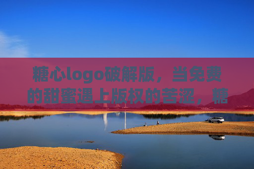糖心logo破解版，当免费的甜蜜遇上版权的苦涩，糖心logo破解版，免费甜蜜遇版权苦涩