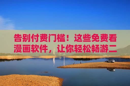 告别付费门槛!这些免费看漫画软件,让你轻松畅游二次元世界,告别付费门槛!免费漫画软件畅游二次元 告别付费门槛!这些免费看漫画软件,让你轻松畅游二次元世界,告别付费门槛!免费漫画软件畅游二次元