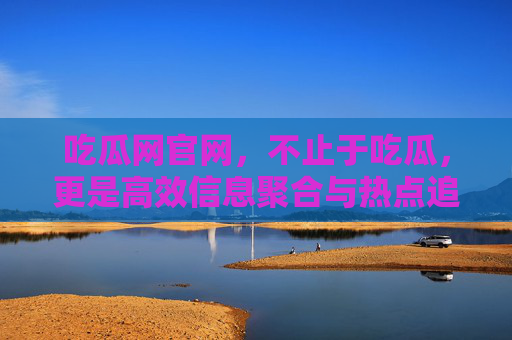 吃瓜网官网,不止于吃瓜,更是高效信息聚合与热点追踪平台,吃瓜网官网,高效聚合热点,不止于吃瓜 吃瓜网官网,不止于吃瓜,更是高效信息聚合与热点追踪平台,吃瓜网官网,高效聚合热点,不止于吃瓜