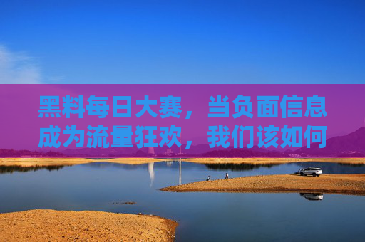 黑料每日大赛,当负面信息成为流量狂欢,我们该如何自处?黑料每日大赛,负面信息的流量狂欢与自处之道 黑料每日大赛,当负面信息成为流量狂欢,我们该如何自处?黑料每日大赛,负面信息的流量狂欢与自处之道