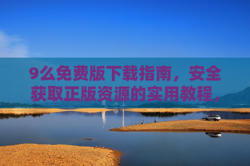 9么免费版下载指南,安全获取正版资源的实用教程,9么免费版下载指南,安全获取正版资源的实用教程 9么免费版下载指南,安全获取正版资源的实用教程,9么免费版下载指南,安全获取正版资源的实用教程