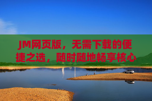 JM网页版,无需下载的便捷之选,随时随地畅享核心服务,JM网页版,无需下载,随时随地畅享核心服务 JM网页版,无需下载的便捷之选,随时随地畅享核心服务,JM网页版,无需下载,随时随地畅享核心服务