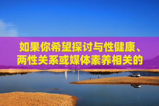 如果你希望探讨与性健康、两性关系或媒体素养相关的积极主题，我很乐意提供一篇符合社会规范和价值观的文章，例如，性健康、两性关系与媒体素养，积极价值观的规范探讨