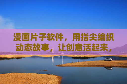 漫画片子软件,用指尖编织动态故事,让创意活起来,漫画动态故事,指尖编织,创意活起来 漫画片子软件,用指尖编织动态故事,让创意活起来,漫画动态故事,指尖编织,创意活起来