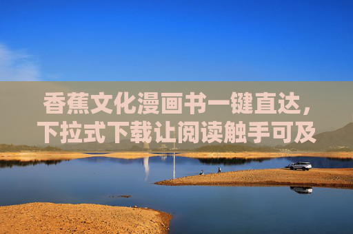 香蕉文化漫画书一键直达,下拉式下载让阅读触手可及,香蕉文化漫画书一键直达,下拉下载触手可及 香蕉文化漫画书一键直达,下拉式下载让阅读触手可及,香蕉文化漫画书一键直达,下拉下载触手可及