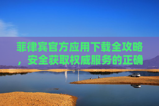菲律宾官方应用下载全攻略,安全获取权威服务的正确途径,菲律宾官方应用下载全攻略,安全获取权威服务 菲律宾官方应用下载全攻略,安全获取权威服务的正确途径,菲律宾官方应用下载全攻略,安全获取权威服务