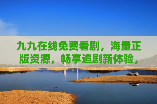 九九在线免费看剧，海量正版资源，畅享追剧新体验，九九在线，免费看剧，正版资源畅享新体验