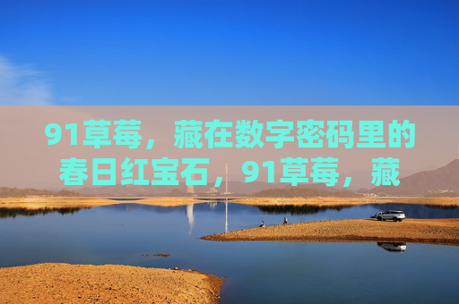 91草莓,藏在数字密码里的春日红宝石,91草莓,藏在数字密码里的春日红宝石 91草莓,藏在数字密码里的春日红宝石,91草莓,藏在数字密码里的春日红宝石