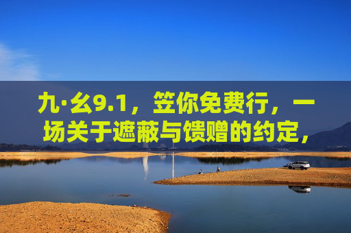 九·幺9.1,笠你免费行,一场关于遮蔽与馈赠的约定,1,遮蔽与馈赠的免费约定 九·幺9.1,笠你免费行,一场关于遮蔽与馈赠的约定,1,遮蔽与馈赠的免费约定