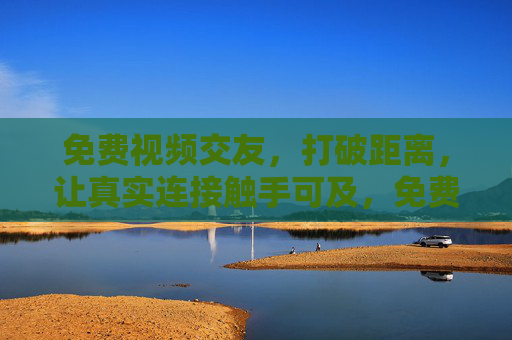 免费视频交友,打破距离,让真实连接触手可及,免费视频交友,打破距离,真实连接触手可及 免费视频交友,打破距离,让真实连接触手可及,免费视频交友,打破距离,真实连接触手可及