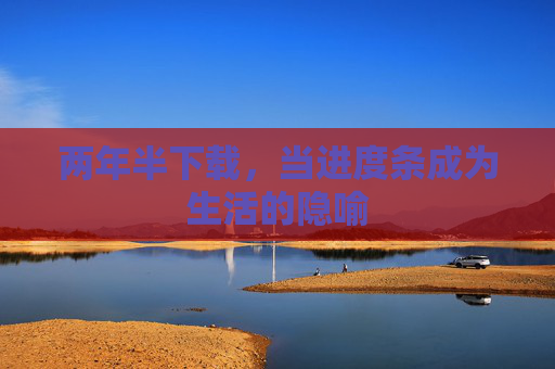 两年半下载,当进度条成为生活的隐喻 两年半下载,当进度条成为生活的隐喻