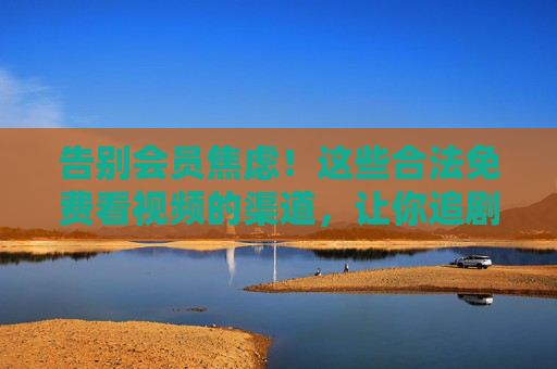 告别会员焦虑!这些合法免费看视频的渠道,让你追剧不剁手,告别会员焦虑!合法免费看视频渠道,追剧不剁手 告别会员焦虑!这些合法免费看视频的渠道,让你追剧不剁手,告别会员焦虑!合法免费看视频渠道,追剧不剁手