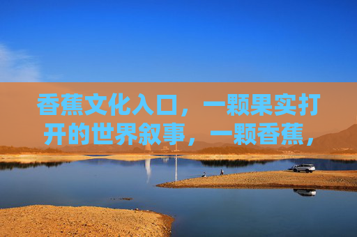 香蕉文化入口,一颗果实打开的世界叙事,一颗香蕉,世界文化的叙事入口 香蕉文化入口,一颗果实打开的世界叙事,一颗香蕉,世界文化的叙事入口