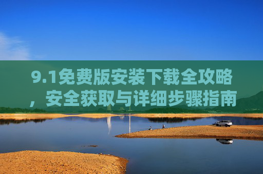 9.1免费版安装下载全攻略，安全获取与详细步骤指南，1免费版安装下载全攻略，安全获取与详细步骤指南