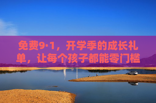 免费9·1,开学季的成长礼单,让每个孩子都能零门槛起跑,免费开学季成长礼单,助力孩子零门槛起跑 免费9·1,开学季的成长礼单,让每个孩子都能零门槛起跑,免费开学季成长礼单,助力孩子零门槛起跑