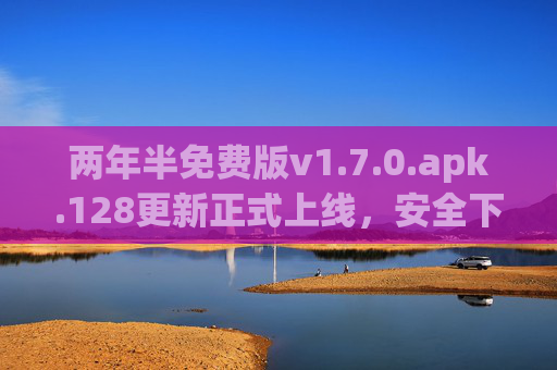 两年半免费版v1.7.0.apk.128更新正式上线,安全下载安装指南,畅享全新功能体验,两年半免费版v1.7.0更新上线,安全下载安装指南与全新功能体验 两年半免费版v1.7.0.apk.128更新正式上线,安全下载安装指南,畅享全新功能体验,两年半免费版v1.7.0更新上线,安全下载安装指南与全新功能体验