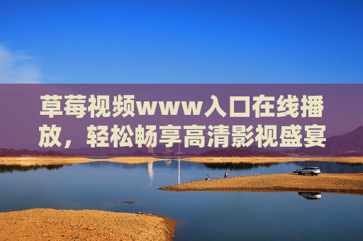 草莓视频www入口在线播放,轻松畅享高清影视盛宴,随时随地追剧无阻,草莓视频在线播放入口,畅享高清影视,随时随地追剧无阻 草莓视频www入口在线播放,轻松畅享高清影视盛宴,随时随地追剧无阻,草莓视频在线播放入口,畅享高清影视,随时随地追剧无阻