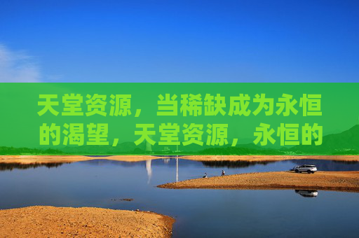 天堂资源,当稀缺成为永恒的渴望,天堂资源,永恒的稀缺渴望 天堂资源,当稀缺成为永恒的渴望,天堂资源,永恒的稀缺渴望