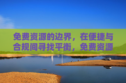 免费资源的边界,在便捷与合规间寻找平衡,免费资源的边界,便捷与合规的平衡 免费资源的边界,在便捷与合规间寻找平衡,免费资源的边界,便捷与合规的平衡