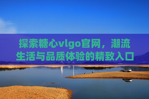 探索糖心vlgo官网，潮流生活与品质体验的精致入口，糖心vlgo官网，潮流生活与品质体验的精致入口