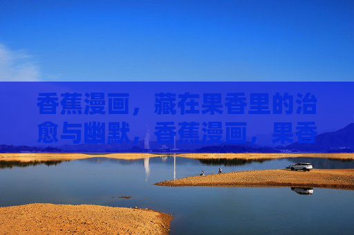 香蕉漫画,藏在果香里的治愈与幽默,香蕉漫画,果香里的治愈幽默 香蕉漫画,藏在果香里的治愈与幽默,香蕉漫画,果香里的治愈幽默